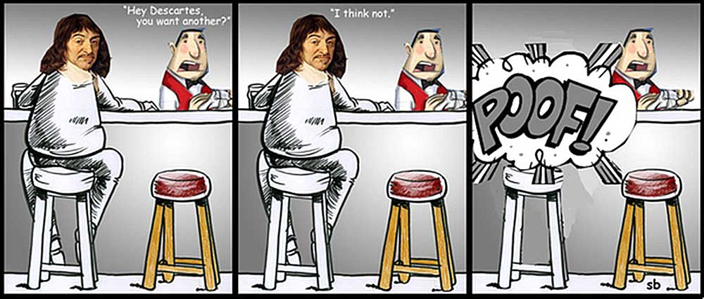 Descartes walks into a bar. The bartender asks, Would you like a beer? Descartes replies, I think not. And in a puff of metaphysics, he disappears.